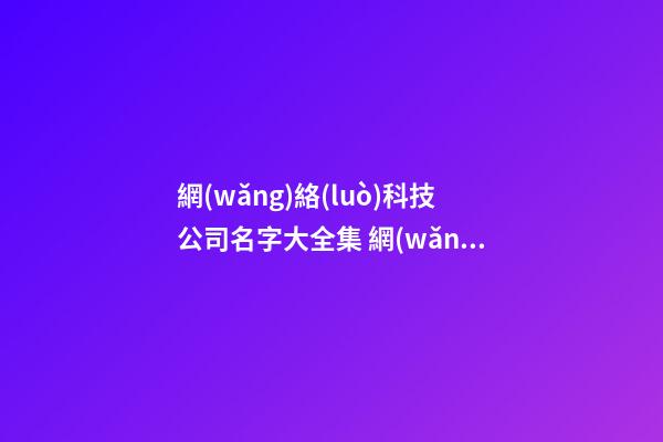 網(wǎng)絡(luò)科技公司名字大全集 網(wǎng)絡(luò)科技有限公司起名參考-第1張-公司起名-玄機(jī)派